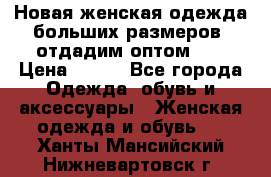 Новая женская одежда больших размеров (отдадим оптом)   › Цена ­ 500 - Все города Одежда, обувь и аксессуары » Женская одежда и обувь   . Ханты-Мансийский,Нижневартовск г.